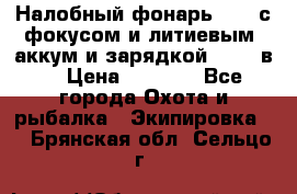 Налобный фонарь cree с фокусом и литиевым  аккум и зарядкой 12-220в. › Цена ­ 1 350 - Все города Охота и рыбалка » Экипировка   . Брянская обл.,Сельцо г.